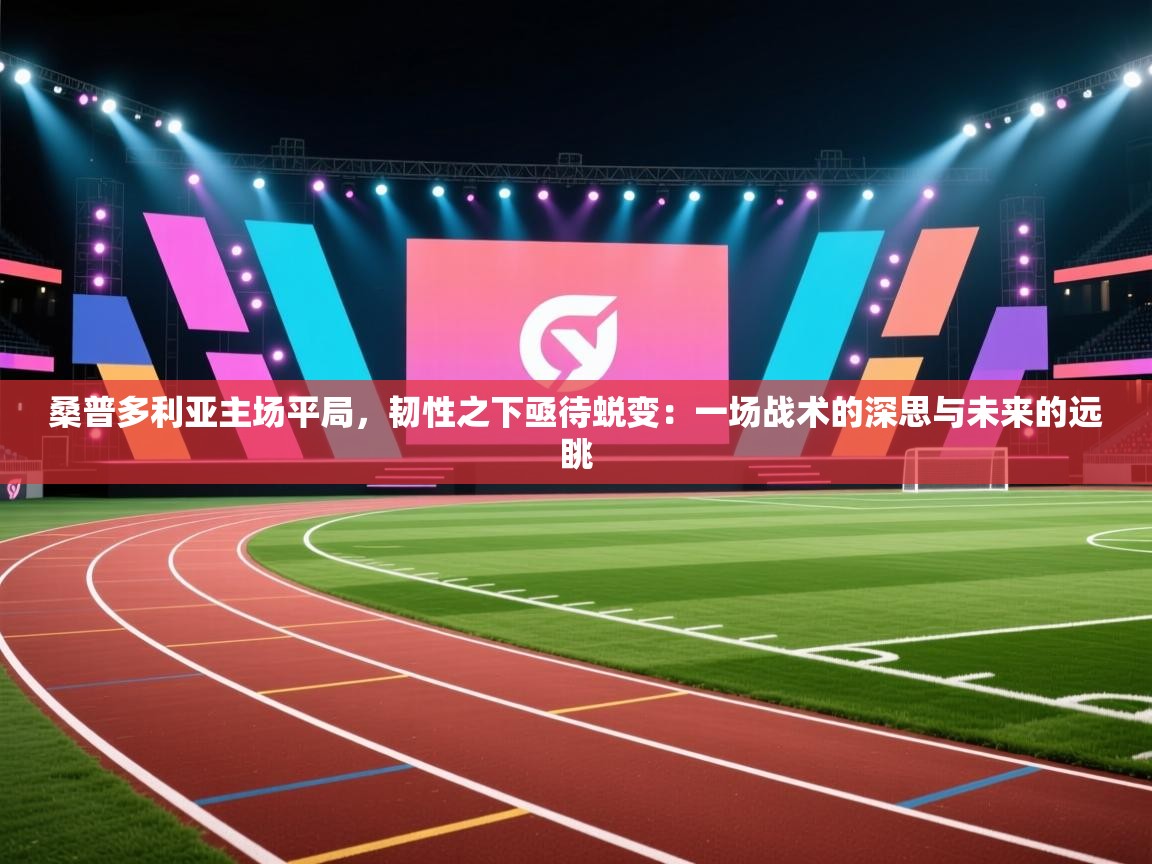 桑普多利亚主场平局，韧性之下亟待蜕变：一场战术的深思与未来的远眺