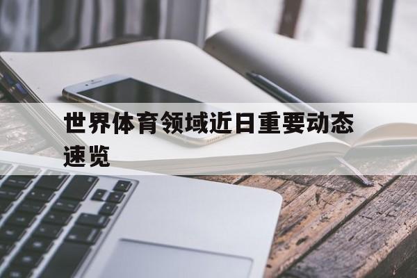 爱游戏官网入口-世界体育领域近日重要动态速览